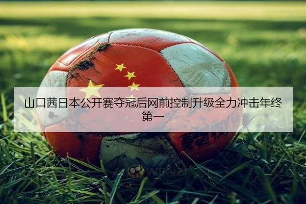 山口茜日本公开赛夺冠后网前控制升级全力冲击年终第一